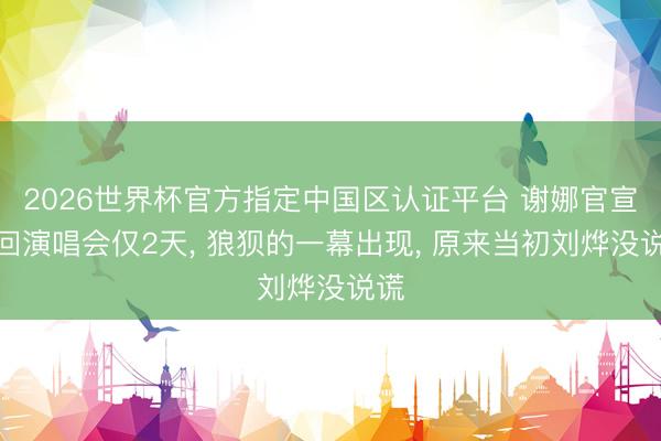 2026世界杯官方指定中国区认证平台 谢娜官宣巡回演唱会仅2天， 狼狈的一幕出现， 原来当初刘烨没说谎