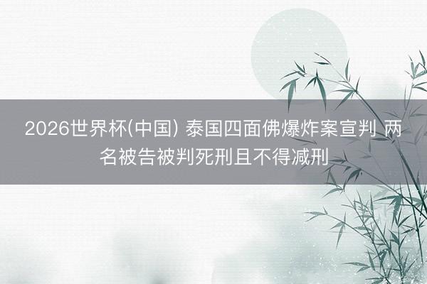 2026世界杯(中国) 泰国四面佛爆炸案宣判 两名被告被判死刑且不得减刑