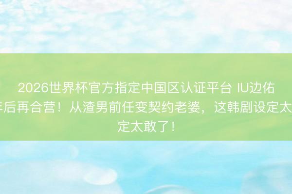 2026世界杯官方指定中国区认证平台 IU边佑锡8年后再合营！从渣男前任变契约老婆，这韩剧设定太敢了！
