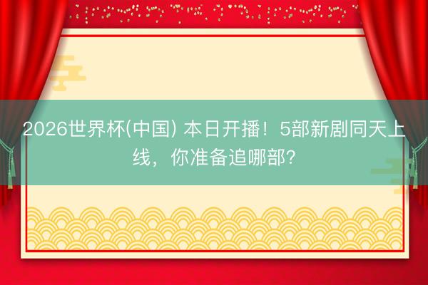 2026世界杯(中国) 本日开播！5部新剧同天上线，你准备追哪部？