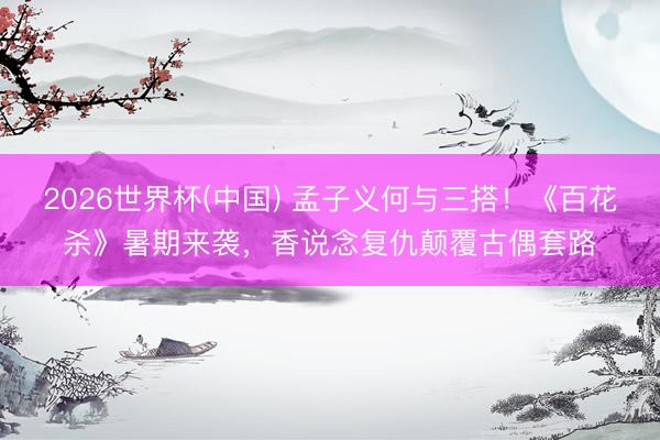 2026世界杯(中国) 孟子义何与三搭！《百花杀》暑期来袭，香说念复仇颠覆古偶套路