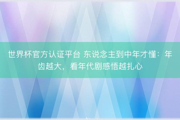 世界杯官方认证平台 东说念主到中年才懂：年齿越大，看年代剧感悟越扎心