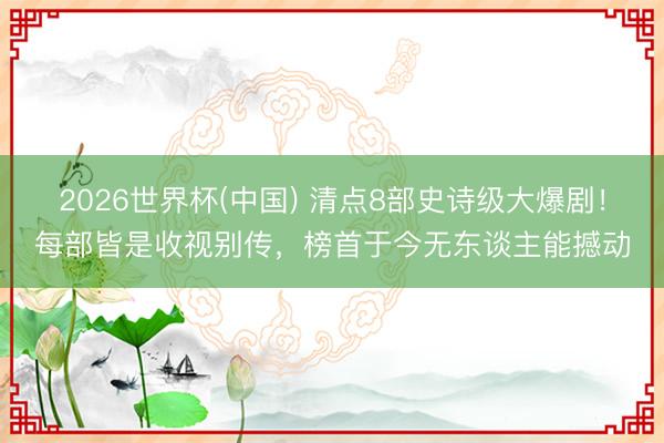 2026世界杯(中国) 清点8部史诗级大爆剧！每部皆是收视别传，榜首于今无东谈主能撼动