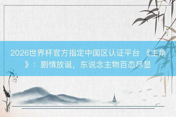 2026世界杯官方指定中国区认证平台 《主角》：剧情放诞，东说念主物百态尽显