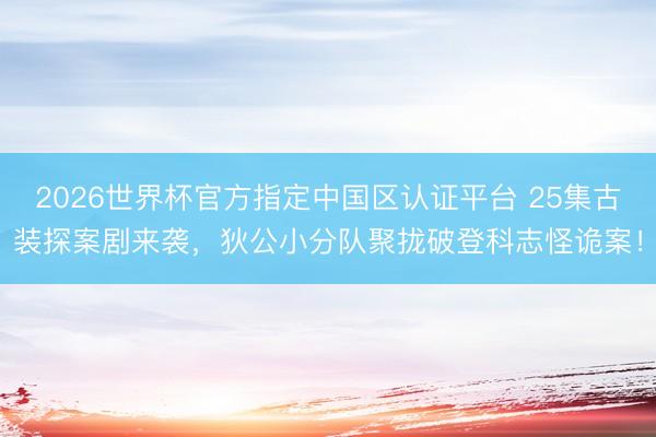2026世界杯官方指定中国区认证平台 25集古装探案剧来袭,狄公小分队聚拢破登科志怪诡案!