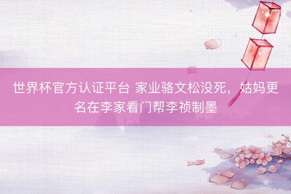 世界杯官方认证平台 家业骆文松没死，姑妈更名在李家看门帮李祯制墨