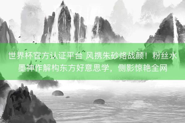 世界杯官方认证平台 风携朱砂烙战颜！粉丝水墨神作解构东方好意思学，侧影惊艳全网