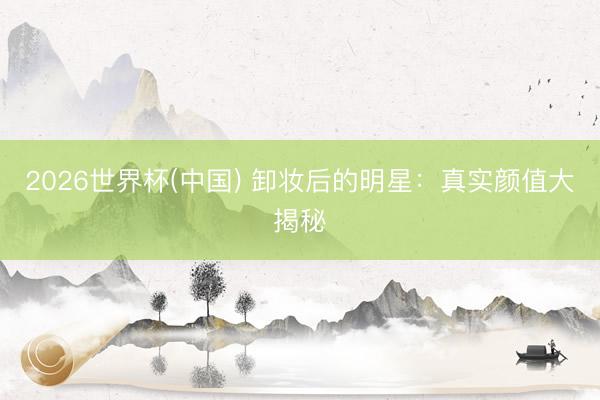 2026世界杯(中国) 卸妆后的明星：真实颜值大揭秘