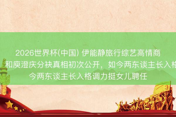 2026世界杯(中国) 伊能静旅行综艺高情商发言获全场认同，和庾澄庆分袂真相初次公开，如今两东谈主长入格调力挺女儿聘任