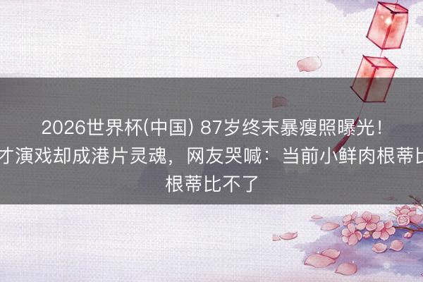 2026世界杯(中国) 87岁终末暴瘦照曝光！47岁才演戏却成港片灵魂，网友哭喊：当前小鲜肉根蒂比不了
