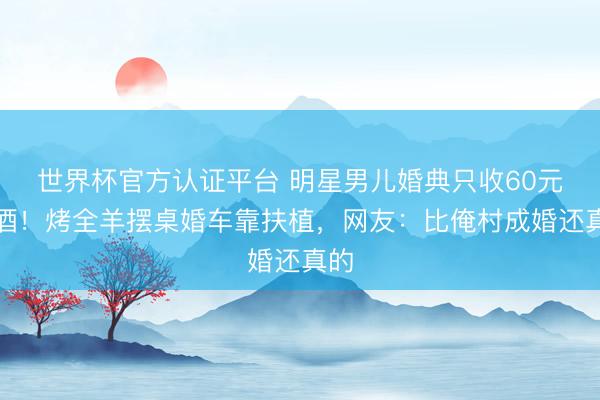 世界杯官方认证平台 明星男儿婚典只收60元喜酒!烤全羊摆桌婚车靠扶植,网友:比俺村成婚还真的