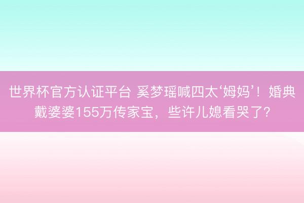 世界杯官方认证平台 奚梦瑶喊四太‘姆妈’！婚典戴婆婆155万传家宝，些许儿媳看哭了？