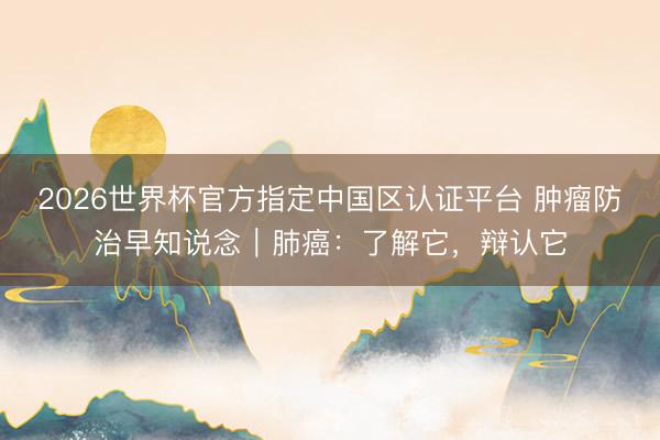 2026世界杯官方指定中国区认证平台 肿瘤防治早知说念｜肺癌：了解它，辩认它