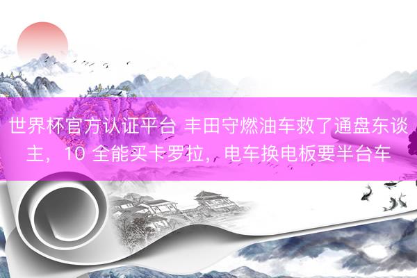 世界杯官方认证平台 丰田守燃油车救了通盘东谈主，10 全能买卡罗拉，电车换电板要半台车