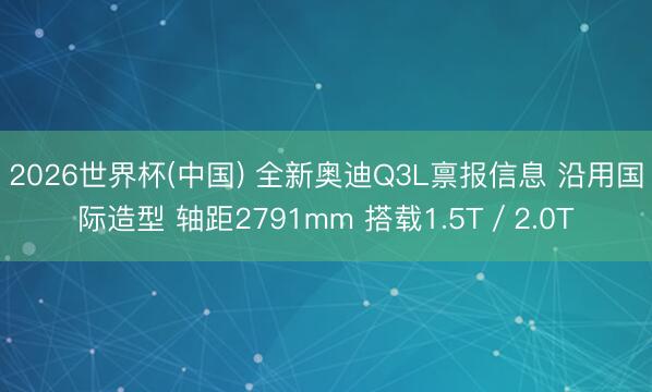 2026世界杯(中国) 全新奥迪Q3L禀报信息 沿用国际造型 轴距2791mm 搭载1.5T／2.0T