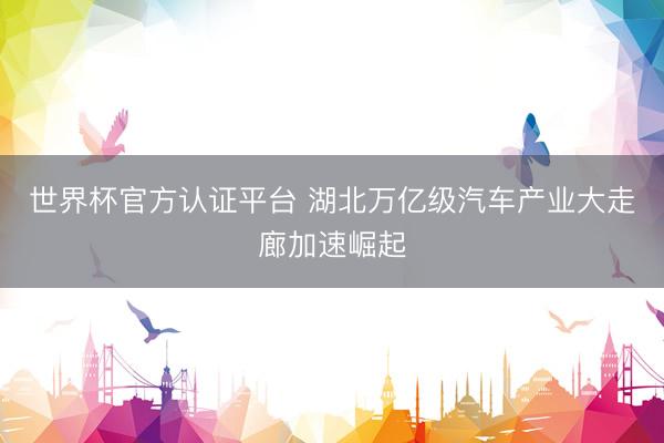 世界杯官方认证平台 湖北万亿级汽车产业大走廊加速崛起
