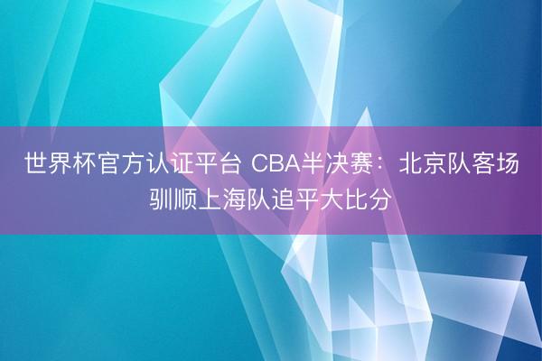 世界杯官方认证平台 CBA半决赛：北京队客场驯顺上海队追平大比分