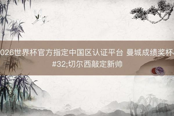 2026世界杯官方指定中国区认证平台 曼城成绩奖杯 切尔西敲定新帅