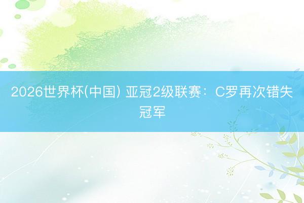 2026世界杯(中国) 亚冠2级联赛：C罗再次错失冠军