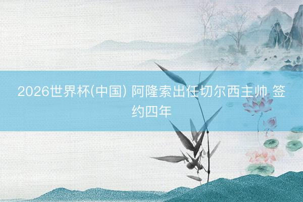 2026世界杯(中国) 阿隆索出任切尔西主帅 签约四年