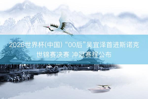 2026世界杯(中国) “00后”吴宜泽首进斯诺克世锦赛决赛 冲冠赛程公布