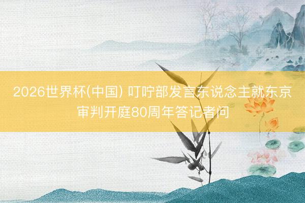 2026世界杯(中国) 叮咛部发言东说念主就东京审判开庭80周年答记者问