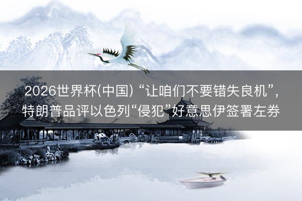 2026世界杯(中国) “让咱们不要错失良机”，特朗普品评以色列“侵犯”好意思伊签署左券