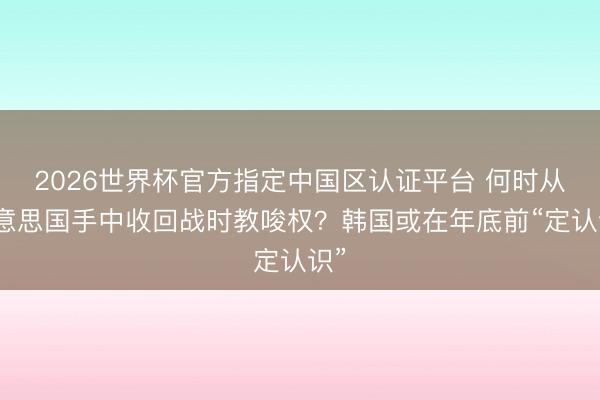 2026世界杯官方指定中国区认证平台 何时从好意思国手中收回战时教唆权？韩国或在年底前“定认识”