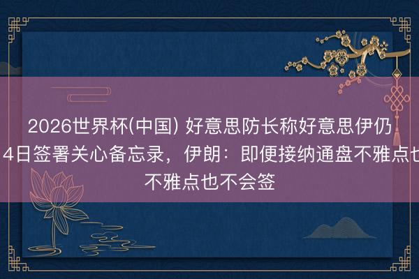2026世界杯(中国) 好意思防长称好意思伊仍有望于14日签署关心备忘录，伊朗：即便接纳通盘不雅点也不会签
