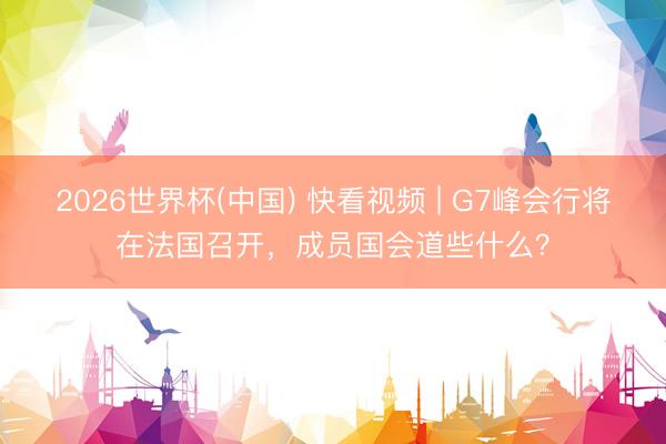 2026世界杯(中国) 快看视频 | G7峰会行将在法国召开，<a href=