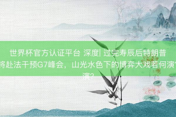 世界杯官方认证平台 深度| 过完寿辰后特朗普将赴法干预G7峰会，山光水色下的博弈大戏若何演？