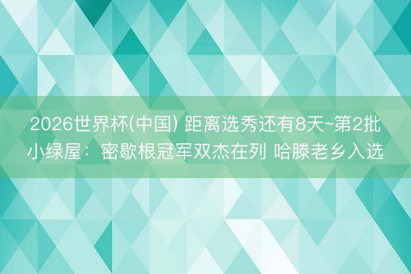 2026世界杯(中国) 距离选秀还有8天~第2批小绿屋：密歇根冠军双杰在列 哈滕老乡入选