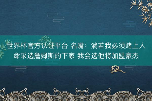 世界杯官方认证平台 名嘴：淌若我必须赌上人命采选詹姆斯的下家 我会选他将加盟豪杰