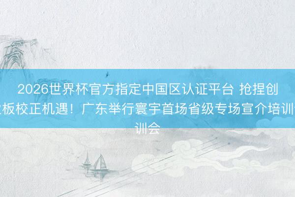 2026世界杯官方指定中国区认证平台 抢捏创业板校正机遇！广东举行寰宇首场省级专场宣介培训会