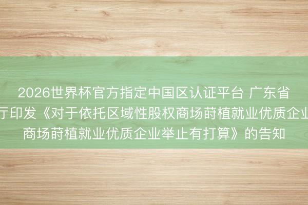 2026世界杯官方指定中国区认证平台 广东省东说念主民政府办公厅印发《对于依托区域性股权商场莳植就业优质企业举止有打算》的告知