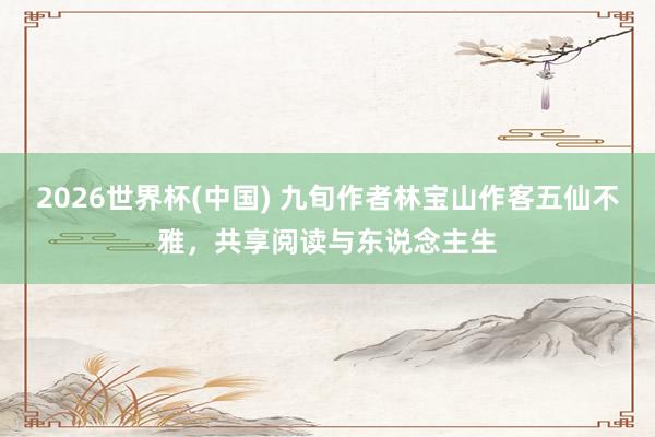 2026世界杯(中国) 九旬作者林宝山作客五仙不雅，共享阅读与东说念主生