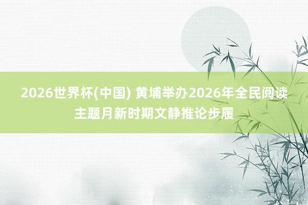 2026世界杯(中国) 黄埔举办2026年全民阅读主题月新时期文静推论步履