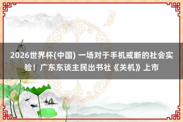2026世界杯(中国) 一场对于手机戒断的社会实验！广东东谈主民出书社《关机》上市