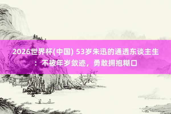 2026世界杯(中国) 53岁朱迅的通透东谈主生：不被年岁敛迹，勇敢拥抱糊口