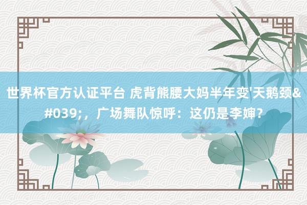 世界杯官方认证平台 虎背熊腰大妈半年变'天鹅颈'，广场舞队惊呼：这仍是李婶？