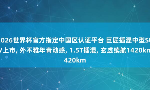 2026世界杯官方指定中国区认证平台 巨匠插混中型SUV上市， 外不雅年青动感， 1.5T插混， 玄虚续航1420km