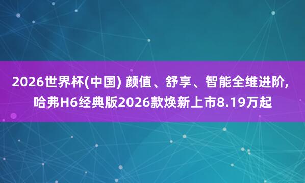 2026世界杯(中国) 颜值、舒享、智能全维进阶, 哈弗H6经典版2026款焕新上市8.19万起