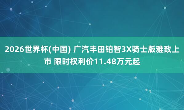 2026世界杯(中国) 广汽丰田铂智3X骑士版雅致上市 限时权利价11.48万元起