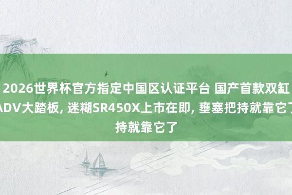 2026世界杯官方指定中国区认证平台 国产首款双缸ADV大踏板， 迷糊SR450X上市在即， 壅塞把持就靠它了
