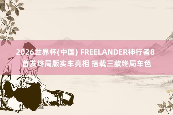 2026世界杯(中国) FREELANDER神行者8 首发终局版实车亮相 搭载三款终局车色