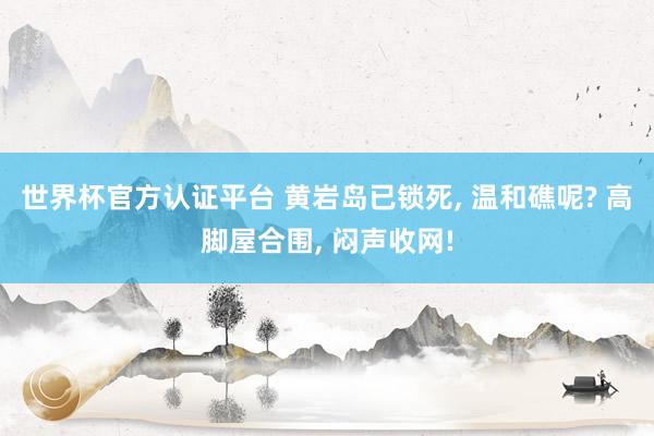 世界杯官方认证平台 黄岩岛已锁死， 温和礁呢? 高脚屋合围， 闷声收网!