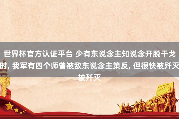 世界杯官方认证平台 少有东说念主知说念开脱干戈时， 我军有四个师曾被敌东说念主策反， 但很快被歼灭