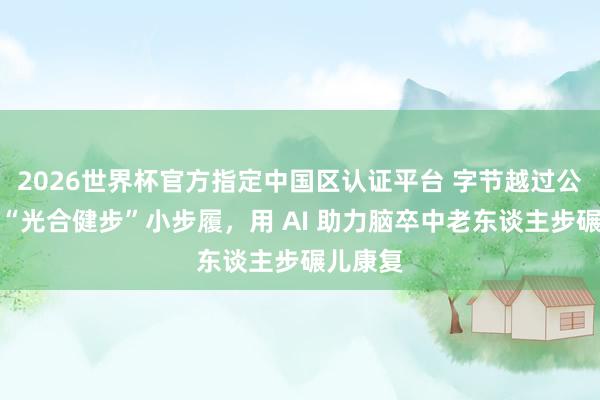2026世界杯官方指定中国区认证平台 字节越过公益推出“光合健步”小步履，用 AI 助力脑卒中老东谈主步碾儿康复