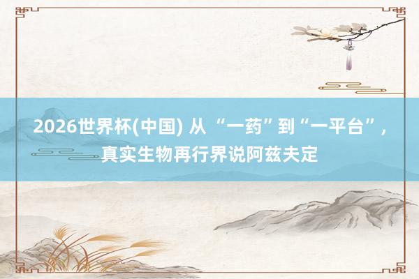 2026世界杯(中国) 从 “一药”到“一平台”，真实生物再行界说阿兹夫定