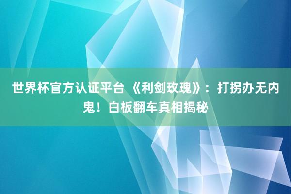 世界杯官方认证平台 《利剑玫瑰》:打拐办无内鬼!白板翻车真相揭秘